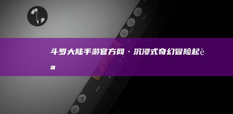 《斗罗大陆》手游官方网·沉浸式奇幻冒险起航