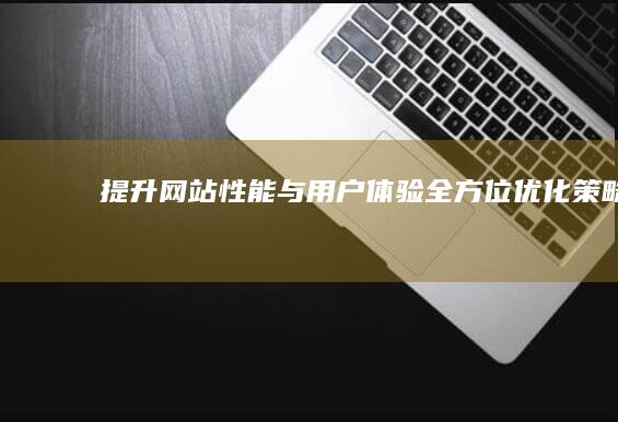 提升网站性能与用户体验：全方位优化策略